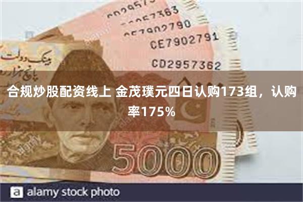 合规炒股配资线上 金茂璞元四日认购173组，认购率175%
