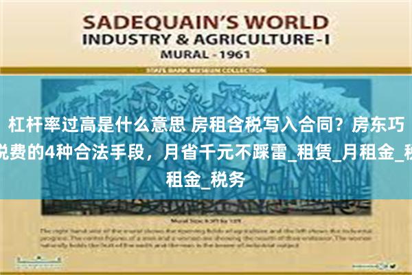 杠杆率过高是什么意思 房租含税写入合同？房东巧转税费的4种合法手段，月省千元不踩雷_租赁_月租金_税务