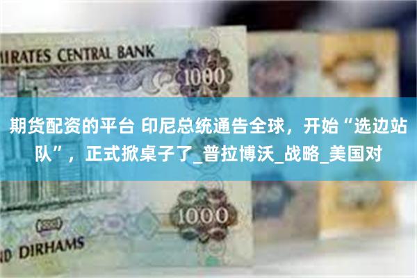 期货配资的平台 印尼总统通告全球，开始“选边站队”，正式掀桌子了_普拉博沃_战略_美国对