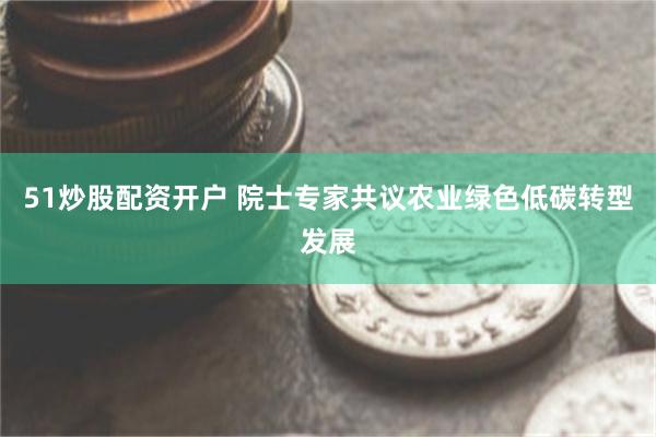 51炒股配资开户 院士专家共议农业绿色低碳转型发展