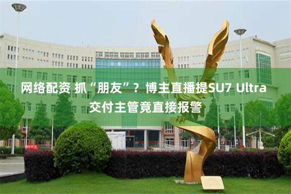 网络配资 抓“朋友”？博主直播提SU7 Ultra 交付主管竟直接报警