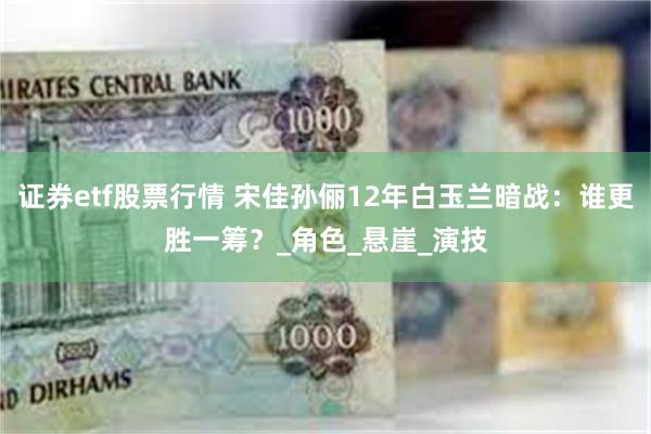 证券etf股票行情 宋佳孙俪12年白玉兰暗战：谁更胜一筹？_角色_悬崖_演技