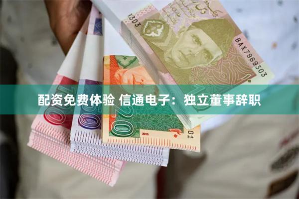 配资免费体验 信通电子：独立董事辞职