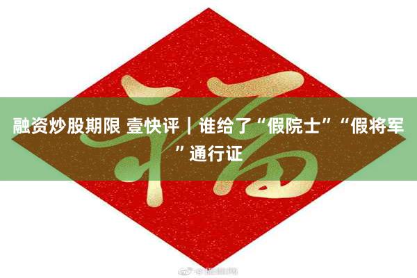 融资炒股期限 壹快评｜谁给了“假院士”“假将军”通行证
