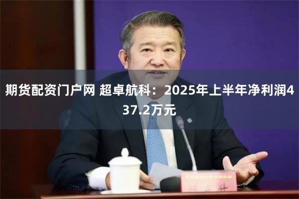 期货配资门户网 超卓航科：2025年上半年净利润437.2万元