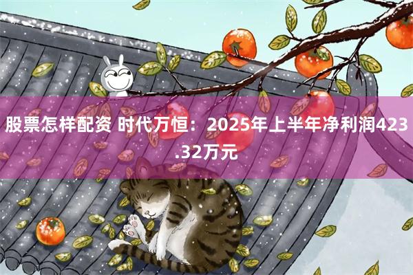 股票怎样配资 时代万恒：2025年上半年净利润423.32万元
