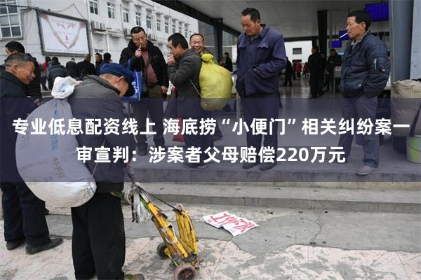 专业低息配资线上 海底捞“小便门”相关纠纷案一审宣判：涉案者父母赔偿220万元