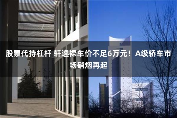 股票代持杠杆 轩逸裸车价不足6万元！A级轿车市场硝烟再起