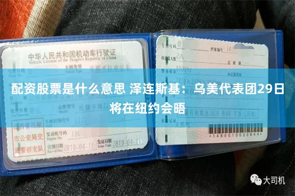 配资股票是什么意思 泽连斯基：乌美代表团29日将在纽约会晤