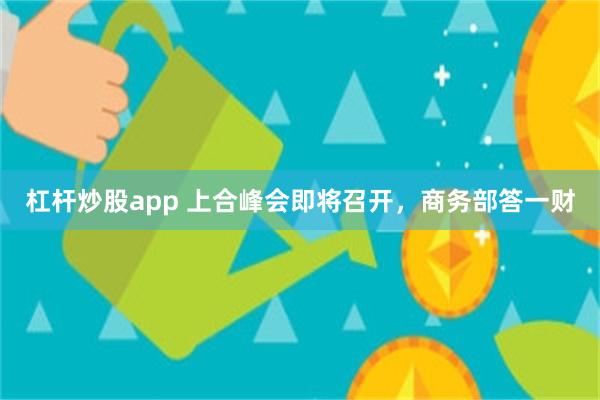 杠杆炒股app 上合峰会即将召开，商务部答一财