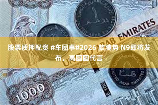 股票质押配资 #车圈事#2026 款腾势 N9即将发布，高圆圆代言