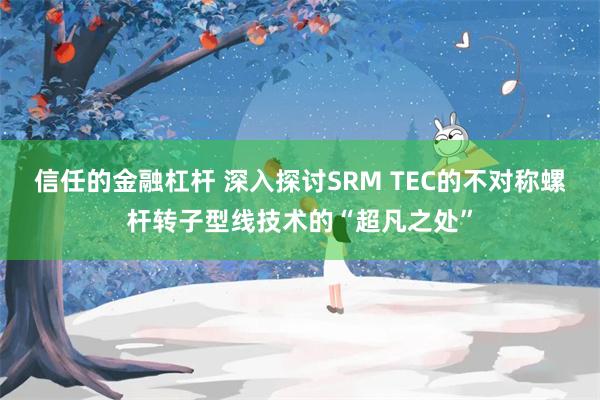 信任的金融杠杆 深入探讨SRM TEC的不对称螺杆转子型线技术的“超凡之处”