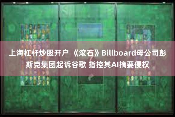 上海杠杆炒股开户 《滚石》Billboard母公司彭斯克集团起诉谷歌 指控其AI摘要侵权