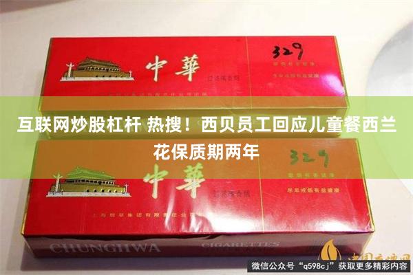 互联网炒股杠杆 热搜！西贝员工回应儿童餐西兰花保质期两年