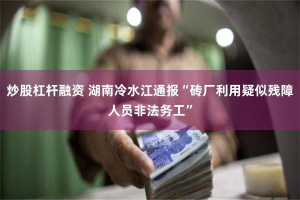 炒股杠杆融资 湖南冷水江通报“砖厂利用疑似残障人员非法务工”