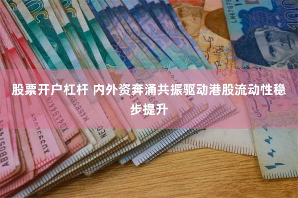 股票开户杠杆 内外资奔涌共振驱动港股流动性稳步提升